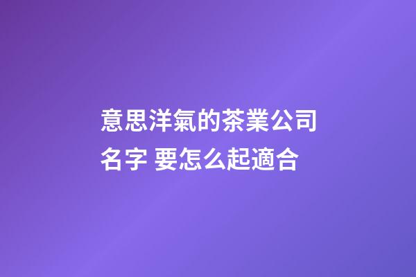 意思洋氣的茶業公司名字 要怎么起適合-第1張-公司起名-玄機派